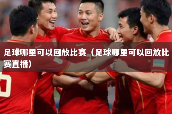 足球哪里可以回放比赛(足球哪里可以回放比赛直播)