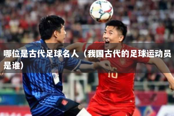哪位是古代足球名人(我国古代的足球运动员是谁)