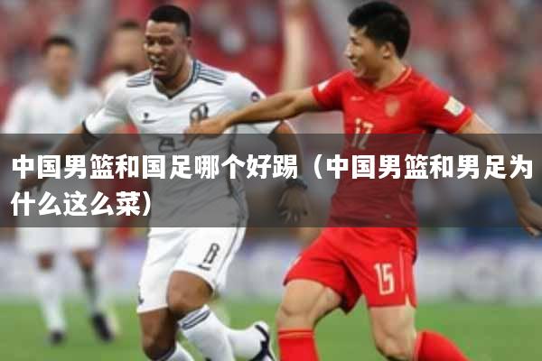 中国男篮和国足哪个好踢(中国男篮和男足为什么这么菜)