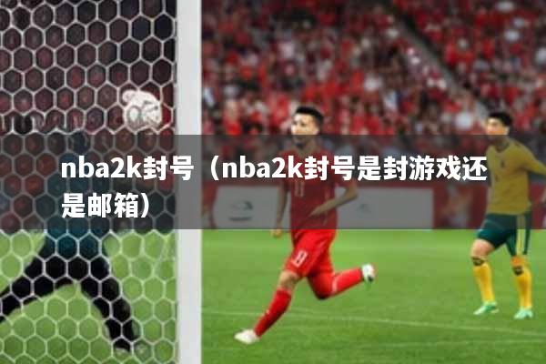 nba2k封号（nba2k封号是封游戏还是邮箱）