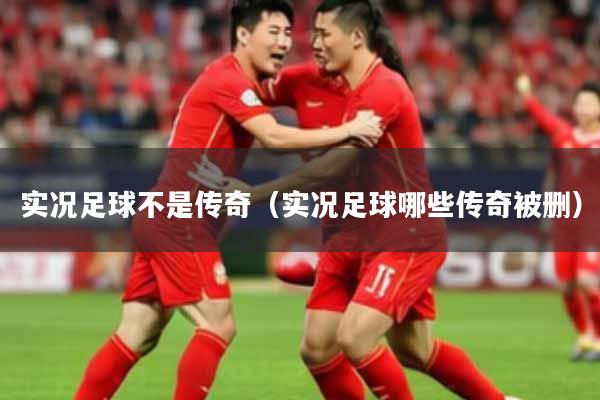 实况足球不是传奇（实况足球哪些传奇被删）