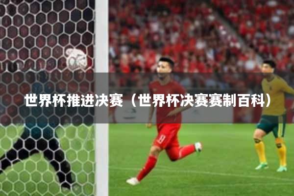 世界杯推进决赛（世界杯决赛赛制百科）