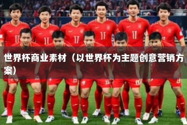 世界杯商业素材（以世界杯为主题创意营销方案）