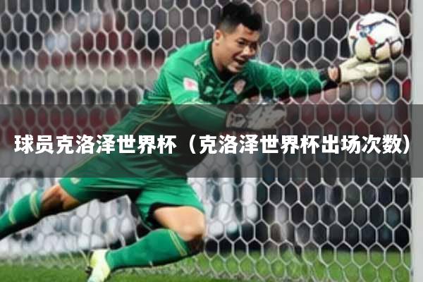 球员克洛泽世界杯（克洛泽世界杯出场次数）