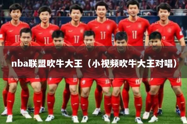 nba联盟吹牛大王（小视频吹牛大王对唱）
