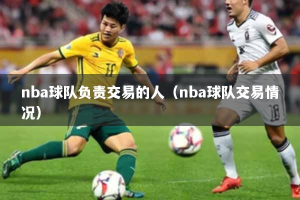nba球队负责交易的人（nba球队交易情况）