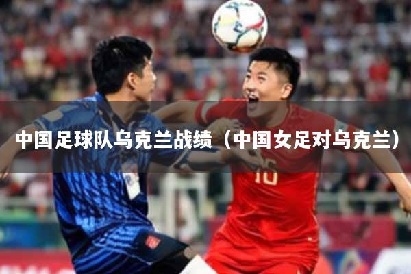 中国足球队乌克兰战绩（中国女足对乌克兰）
