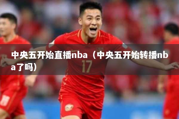中央五开始直播nba（中央五开始转播nba了吗）