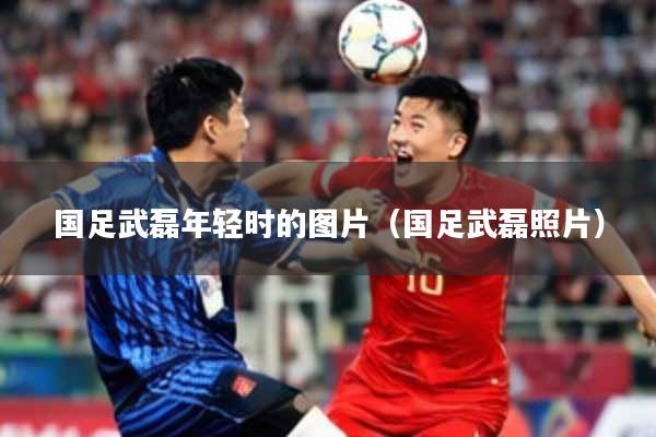国足武磊年轻时的图片（国足武磊照片）