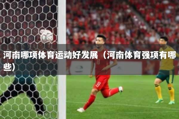 河南哪项体育运动好发展（河南体育强项有哪些）