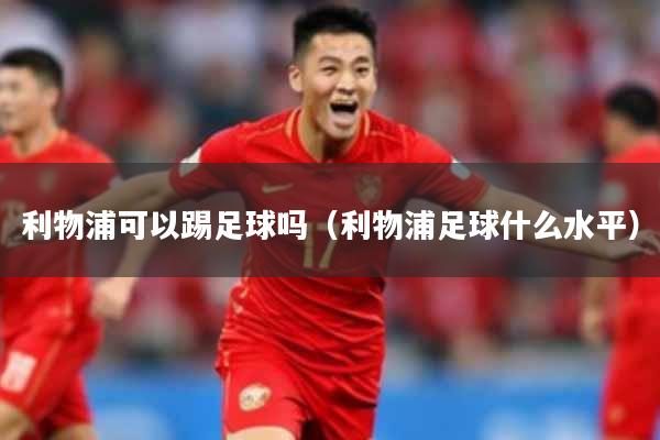 利物浦可以踢足球吗(利物浦足球什么水平)