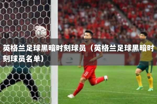 英格兰足球黑暗时刻球员(英格兰足球黑暗时刻球员名单)
