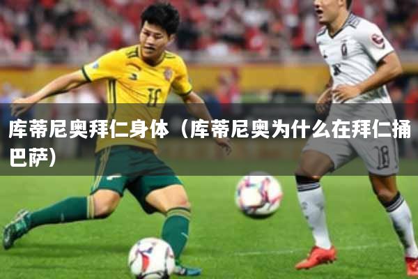 库蒂尼奥拜仁身体(库蒂尼奥为什么在拜仁捅巴萨)