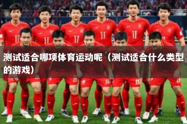 测试适合哪项体育运动呢（测试适合什么类型的游戏）