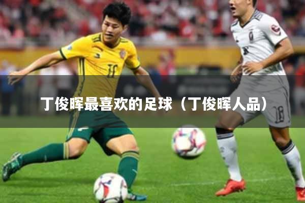 丁俊晖最喜欢的足球(丁俊晖人品)
