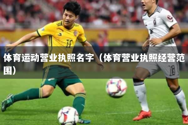 体育运动营业执照名字（体育营业执照经营范围）