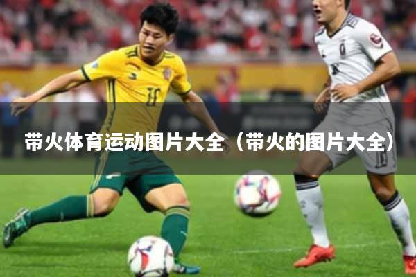 带火体育运动图片大全(带火的图片大全)