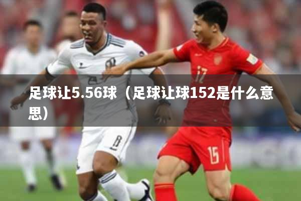 足球让5.56球(足球让球152是什么意思)