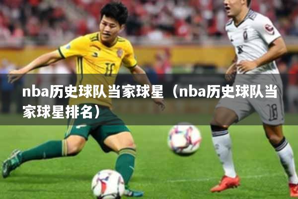 nba历史球队当家球星（nba历史球队当家球星排名）
