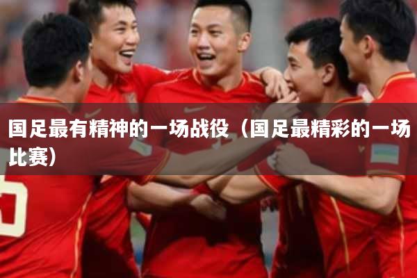 国足最有精神的一场战役（国足最精彩的一场比赛）