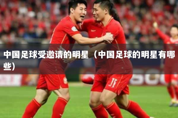 中国足球受邀请的明星（中国足球的明星有哪些）