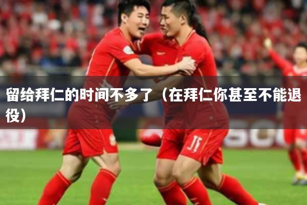 留给拜仁的时间不多了（在拜仁你甚至不能退役）